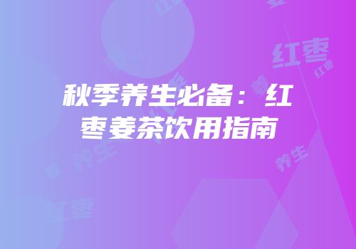 秋季养生必备：红枣姜茶饮用指南