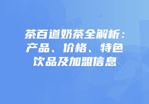茶百道奶茶全解析：产品、价格、特色饮品及加盟信息