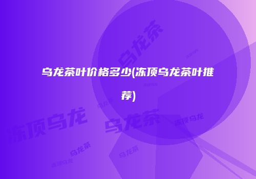 乌龙茶叶价格多少(冻顶乌龙茶叶推荐)
