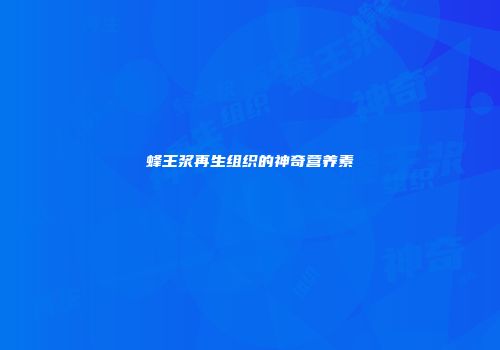 蜂王浆再生组织的神奇营养素