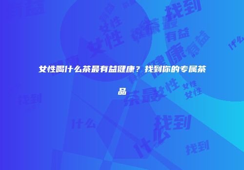 女性喝什么茶最有益健康？找到你的专属茶品