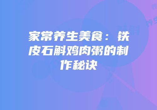 家常养生美食：铁皮石斛鸡肉粥的制作秘诀