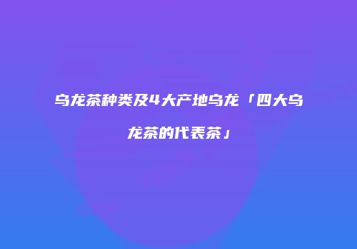 乌龙茶种类及4大产地乌龙「四大乌龙茶的代表茶」