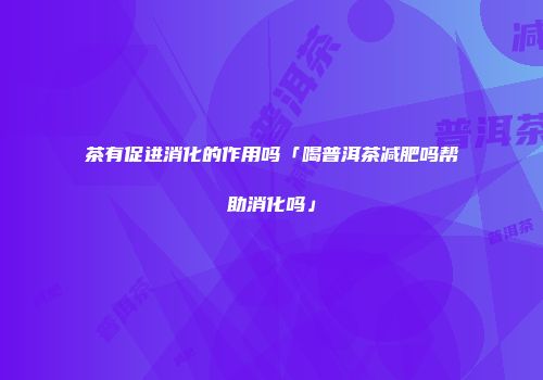 茶有促进消化的作用吗「喝普洱茶减肥吗帮助消化吗」