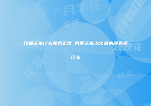 玫瑰花茶什么颜色正常_月季花茶泡出来的颜色是什么