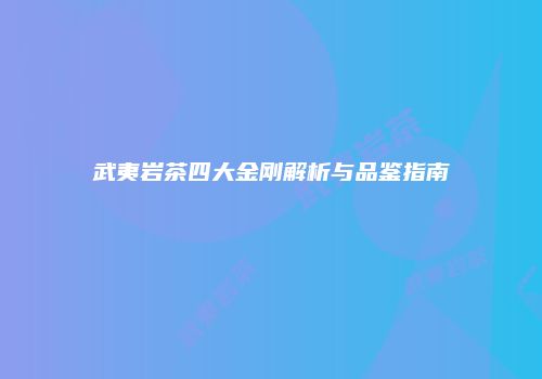 武夷岩茶四大金刚解析与品鉴指南
