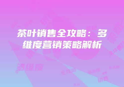 茶叶销售全攻略：多维度营销策略解析