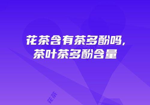 花茶含有茶多酚吗,茶叶茶多酚含量