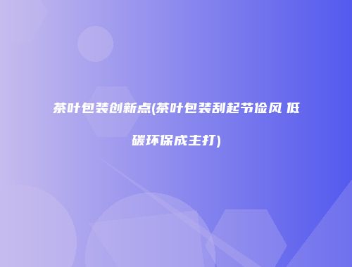 茶叶包装创新点(茶叶包装刮起节俭风　低碳环保成主打)