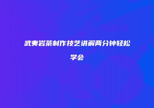 武夷岩茶制作技艺讲解两分钟轻松学会