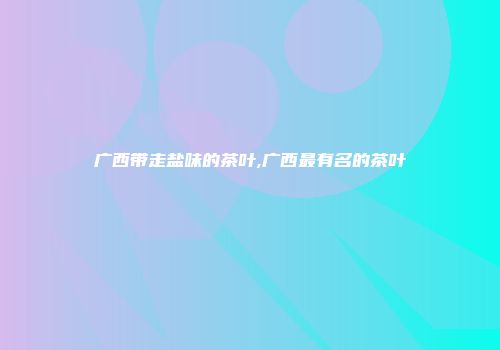 广西带走盐味的茶叶,广西最有名的茶叶