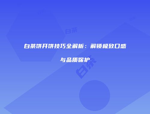 白茶饼开饼技巧全解析：解锁极致口感与品质保护