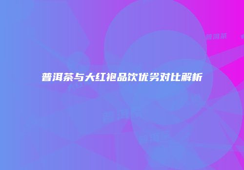 普洱茶与大红袍品饮优劣对比解析