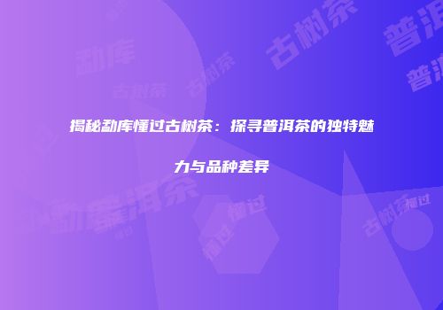 揭秘勐库懂过古树茶：探寻普洱茶的独特魅力与品种差异