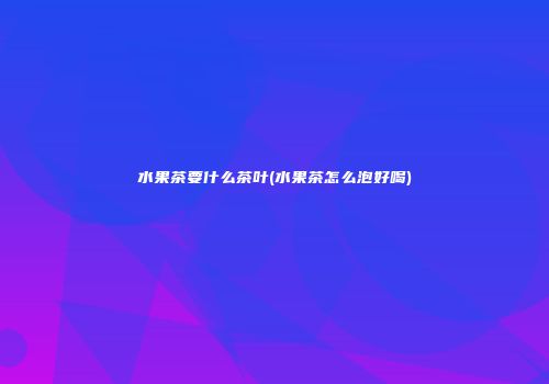 水果茶要什么茶叶(水果茶怎么泡好喝)