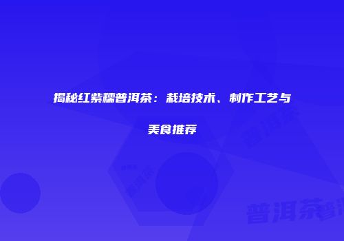 揭秘红紫糯普洱茶：栽培技术、制作工艺与美食推荐