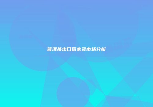 普洱茶出口国家及市场分析
