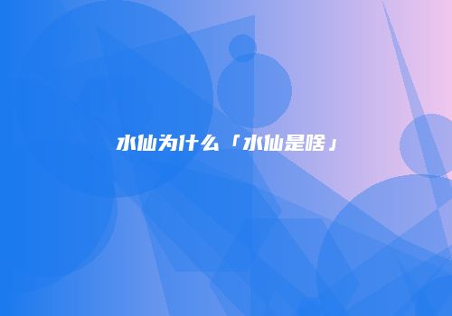 水仙为什么「水仙是啥」