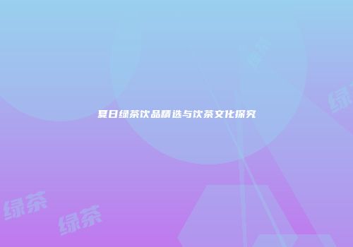 夏日绿茶饮品精选与饮茶文化探究
