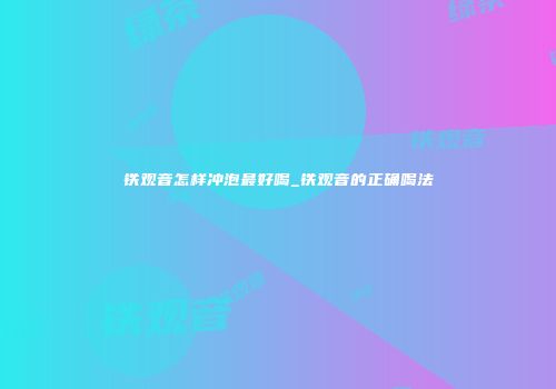 铁观音怎样冲泡最好喝_铁观音的正确喝法