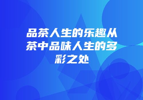 品茶人生的乐趣从茶中品味人生的多彩之处