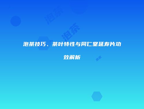 泡茶技巧、茶叶特性与同仁堂延寿片功效解析
