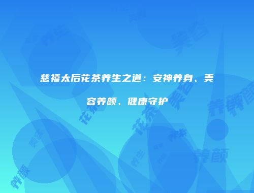慈禧太后花茶养生之道：安神养身、美容养颜、健康守护