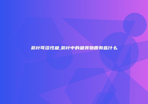 茶叶可溶性糖,茶叶中的糖类物质有些什么
