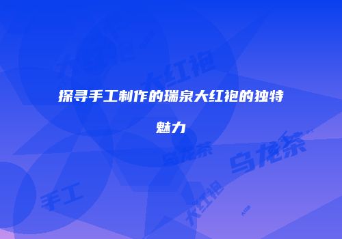 探寻手工制作的瑞泉大红袍的独特魅力