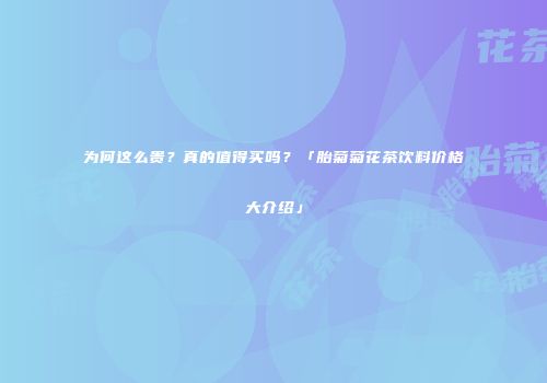 为何这么贵？真的值得买吗？「胎菊菊花茶饮料价格大介绍」