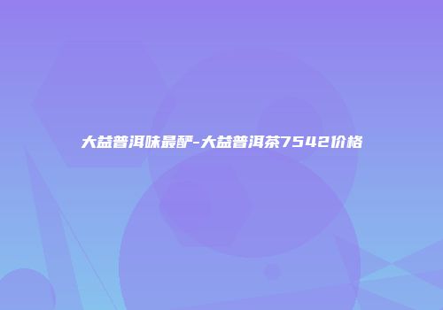 大益普洱味最酽-大益普洱茶7542价格