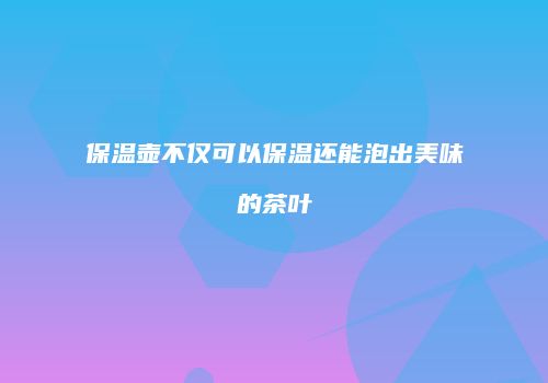 保温壶不仅可以保温还能泡出美味的茶叶