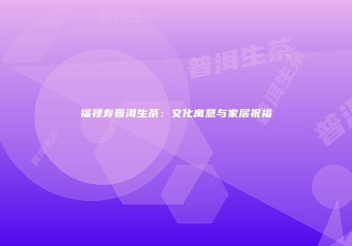 福禄寿普洱生茶：文化寓意与家居祝福