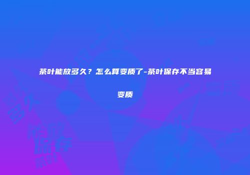 茶叶能放多久？怎么算变质了-茶叶保存不当容易变质