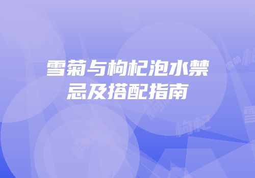 雪菊与枸杞泡水禁忌及搭配指南