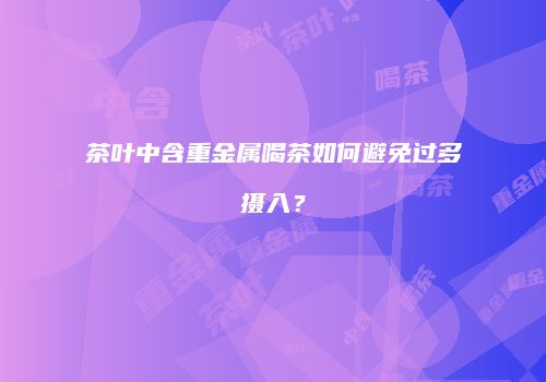 茶叶中含重金属喝茶如何避免过多摄入？