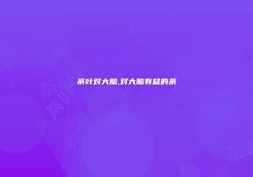 茶叶对大脑,对大脑有益的茶