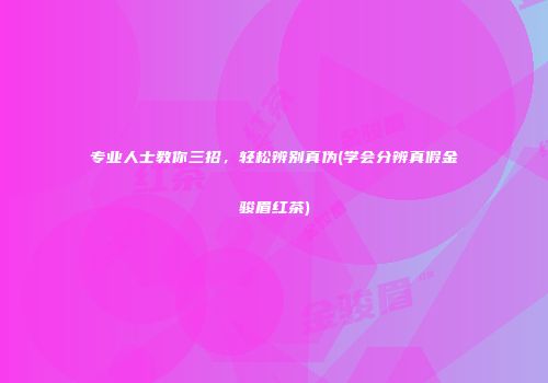 专业人士教你三招，轻松辨别真伪(学会分辨真假金骏眉红茶)