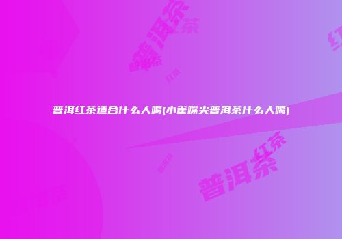 普洱红茶适合什么人喝(小雀嘴尖普洱茶什么人喝)