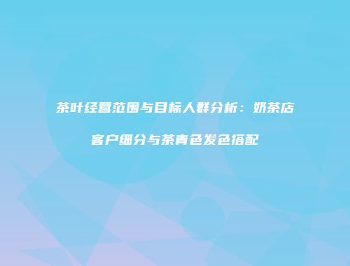 茶叶经营范围与目标人群分析：奶茶店客户细分与茶青色发色搭配