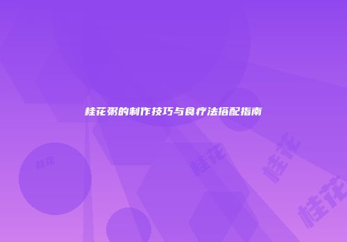 桂花粥的制作技巧与食疗法搭配指南