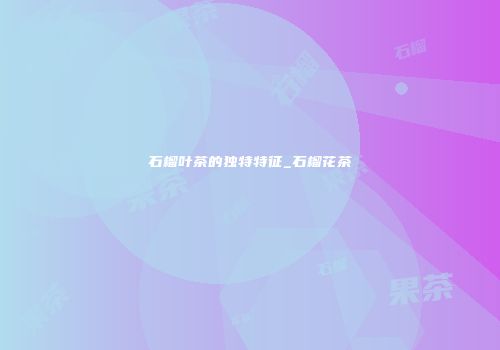石榴叶茶的独特特征_石榴花茶