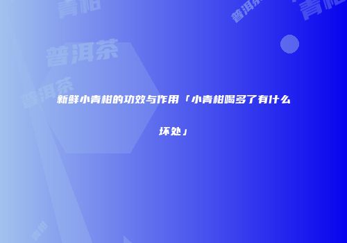 新鲜小青柑的功效与作用「小青柑喝多了有什么坏处」