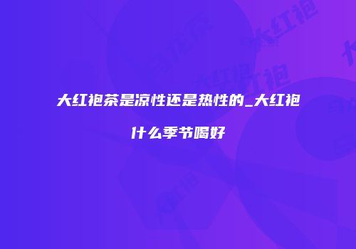 大红袍茶是凉性还是热性的_大红袍什么季节喝好