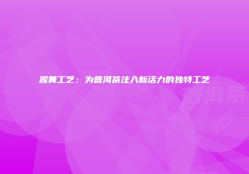 渥黄工艺：为普洱茶注入新活力的独特工艺