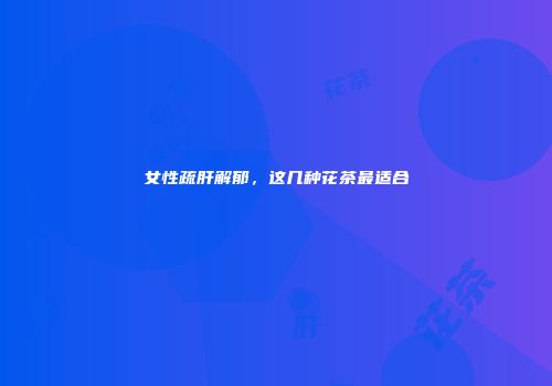 女性疏肝解郁，这几种花茶最适合