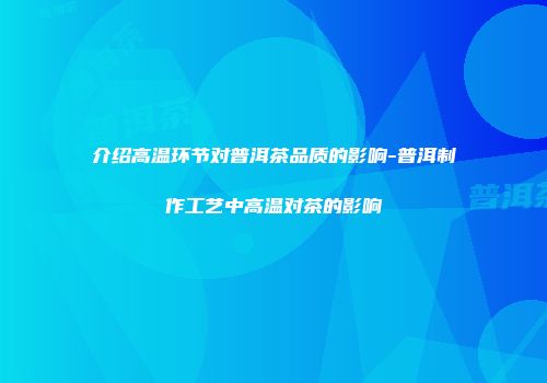 介绍高温环节对普洱茶品质的影响-普洱制作工艺中高温对茶的影响