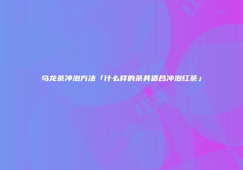 乌龙茶冲泡方法「什么样的茶具适合冲泡红茶」