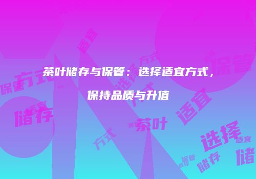 茶叶储存与保管：选择适宜方式，保持品质与升值