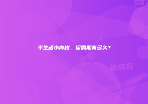 半生晒小青柑，保质期有多久？